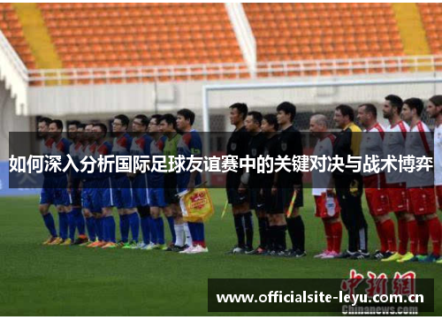 如何深入分析国际足球友谊赛中的关键对决与战术博弈